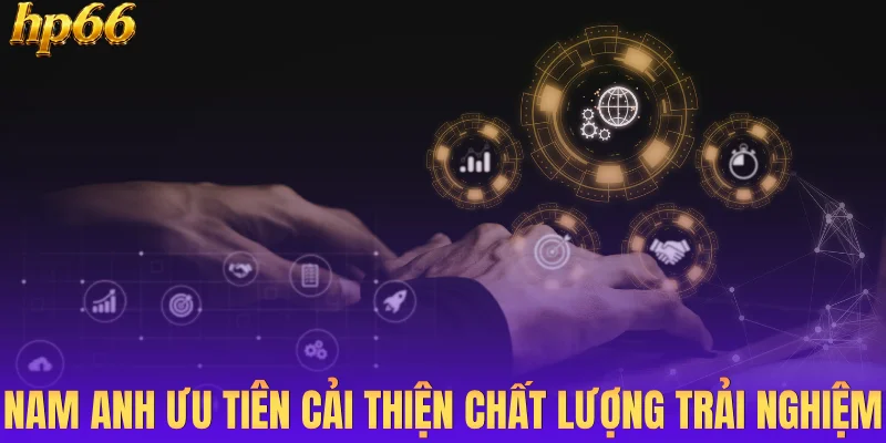 Nam Anh ưu tiên cải thiện chất lượng trải nghiệm